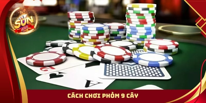 Cách Chơi Phỏm 9 Cây Chi Tiết Cho Newbie Tự Tin Xài Vốn